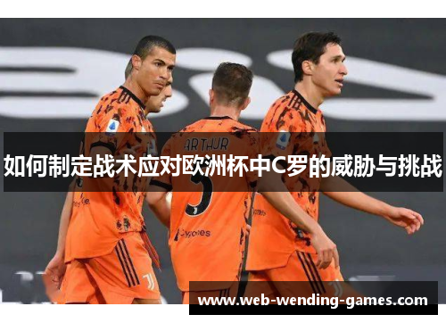 如何制定战术应对欧洲杯中C罗的威胁与挑战