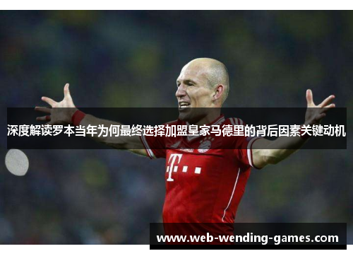 深度解读罗本当年为何最终选择加盟皇家马德里的背后因素关键动机