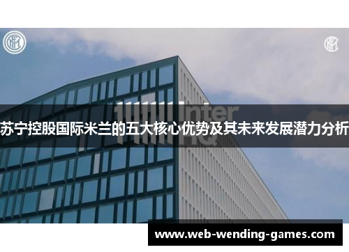 苏宁控股国际米兰的五大核心优势及其未来发展潜力分析 苏宁控股国际米兰的五大核心优势及其未来发展潜力分析