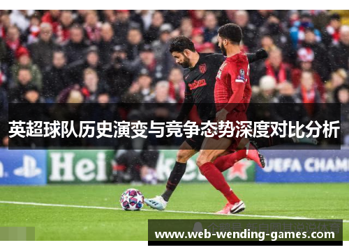 英超球队历史演变与竞争态势深度对比分析 英超球队历史演变与竞争态势深度对比分析