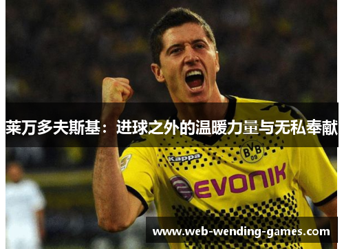 莱万多夫斯基:进球之外的温暖力量与无私奉献 莱万多夫斯基:进球之外的温暖力量与无私奉献