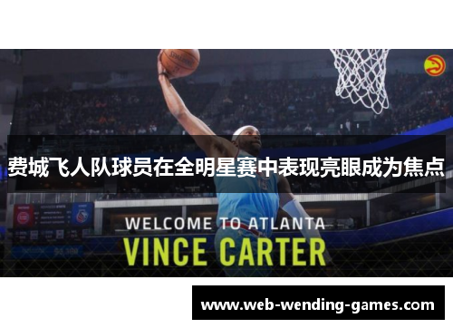 费城飞人队球员在全明星赛中表现亮眼成为焦点 费城飞人队球员在全明星赛中表现亮眼成为焦点