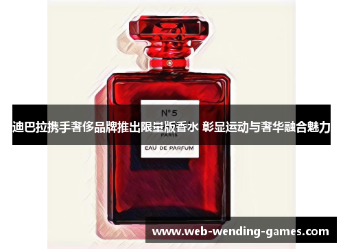 迪巴拉携手奢侈品牌推出限量版香水 彰显运动与奢华融合魅力