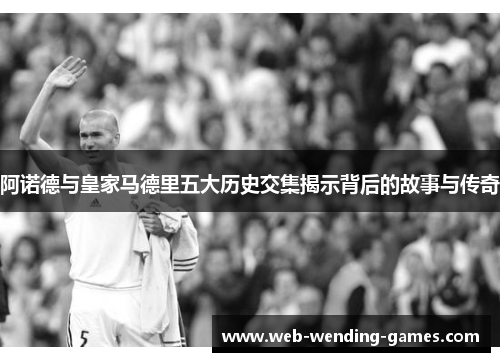 阿诺德与皇家马德里五大历史交集揭示背后的故事与传奇