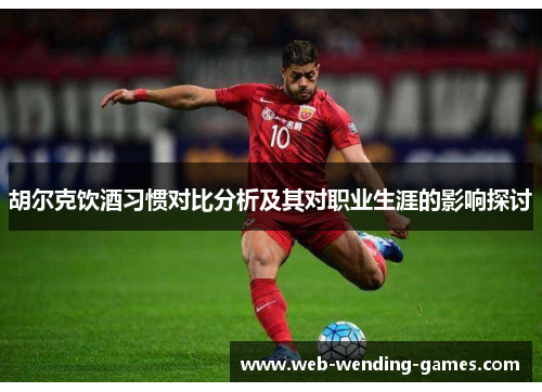 胡尔克饮酒习惯对比分析及其对职业生涯的影响探讨
