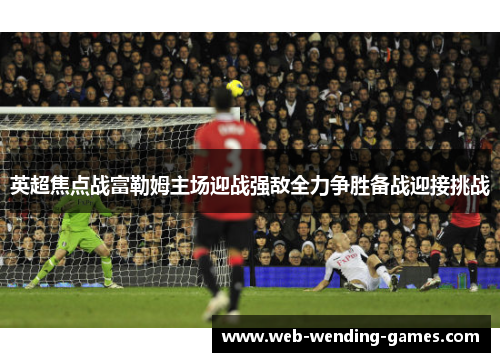 英超焦点战富勒姆主场迎战强敌全力争胜备战迎接挑战 英超焦点战富勒姆主场迎战强敌全力争胜备战迎接挑战