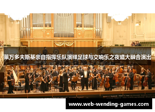 莱万多夫斯基亲自指挥乐队演绎足球与交响乐之夜盛大融合演出 莱万多夫斯基亲自指挥乐队演绎足球与交响乐之夜盛大融合演出