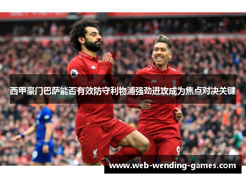 西甲豪门巴萨能否有效防守利物浦强劲进攻成为焦点对决关键 西甲豪门巴萨能否有效防守利物浦强劲进攻成为焦点对决关键