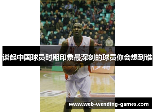 谈起中国球员时期印象最深刻的球员你会想到谁