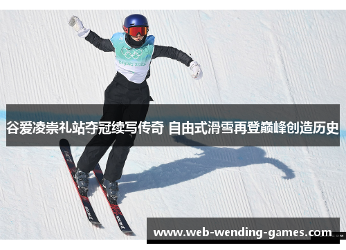 谷爱凌崇礼站夺冠续写传奇 自由式滑雪再登巅峰创造历史
