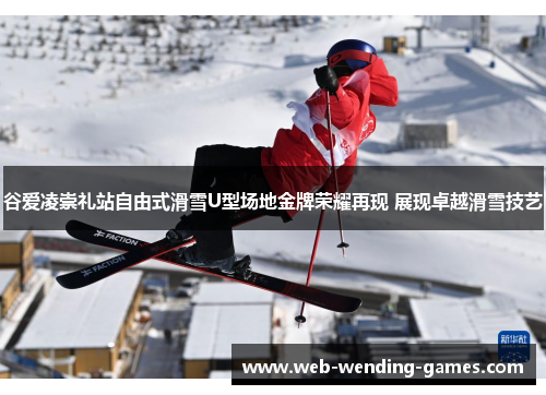 谷爱凌崇礼站自由式滑雪U型场地金牌荣耀再现 展现卓越滑雪技艺