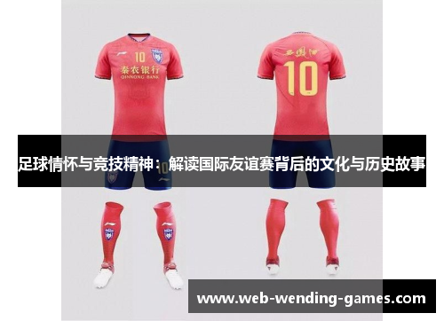 足球情怀与竞技精神：解读国际友谊赛背后的文化与历史故事