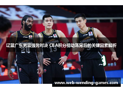 辽篮广东男篮强势对决 CBA积分榜动荡背后的关键因素解析