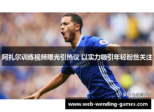 阿扎尔训练视频曝光引热议 以实力吸引年轻粉丝关注 阿扎尔训练视频曝光引热议 以实力吸引年轻粉丝关注