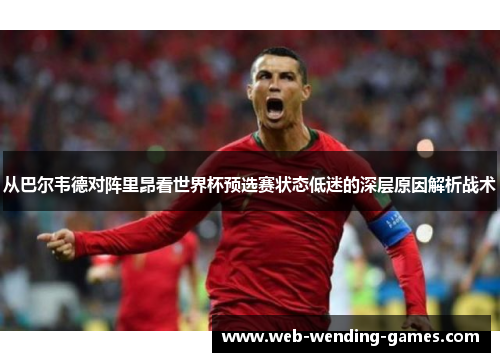 从巴尔韦德对阵里昂看世界杯预选赛状态低迷的深层原因解析战术