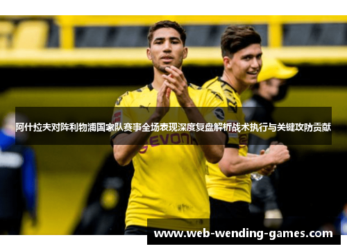 阿什拉夫对阵利物浦国家队赛事全场表现深度复盘解析战术执行与关键攻防贡献 阿什拉夫对阵利物浦国家队赛事全场表现深度复盘解析战术执行与关键攻防贡献