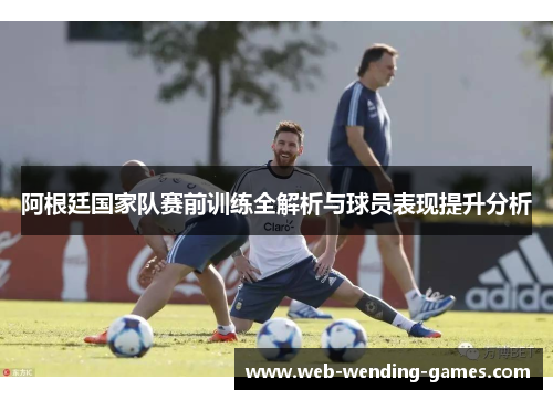 阿根廷国家队赛前训练全解析与球员表现提升分析