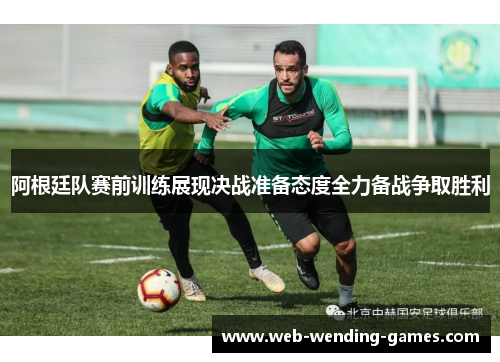 阿根廷队赛前训练展现决战准备态度全力备战争取胜利 阿根廷队赛前训练展现决战准备态度全力备战争取胜利