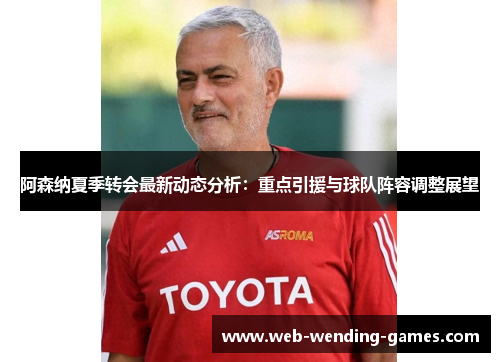 阿森纳夏季转会最新动态分析：重点引援与球队阵容调整展望