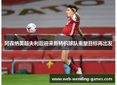 阿森纳英超失利后迎来新转机球队重塑目标再出发 阿森纳英超失利后迎来新转机球队重塑目标再出发