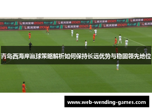 青岛西海岸赢球策略解析如何保持长远优势与稳固领先地位 青岛西海岸赢球策略解析如何保持长远优势与稳固领先地位