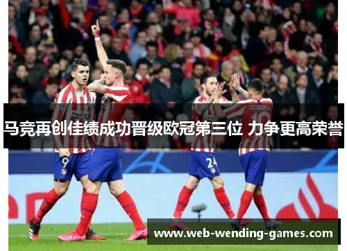 马竞再创佳绩成功晋级欧冠第三位 力争更高荣誉