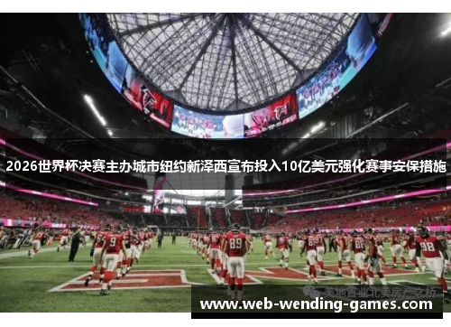 2026世界杯决赛主办城市纽约新泽西宣布投入10亿美元强化赛事安保措施 2026世界杯决赛主办城市纽约新泽西宣布投入10亿美元强化赛事安保措施