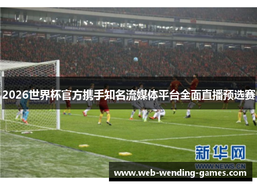 2026世界杯官方携手知名流媒体平台全面直播预选赛 2026世界杯官方携手知名流媒体平台全面直播预选赛