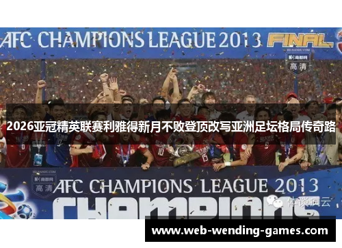2026亚冠精英联赛利雅得新月不败登顶改写亚洲足坛格局传奇路 2026亚冠精英联赛利雅得新月不败登顶改写亚洲足坛格局传奇路