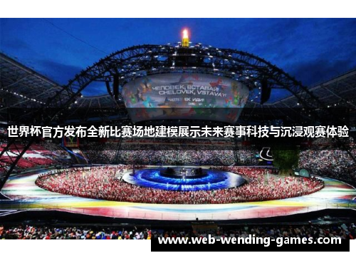 世界杯官方发布全新比赛场地建模展示未来赛事科技与沉浸观赛体验 世界杯官方发布全新比赛场地建模展示未来赛事科技与沉浸观赛体验