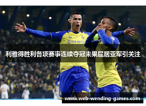 利雅得胜利各项赛事连续夺冠未果屈居亚军引关注