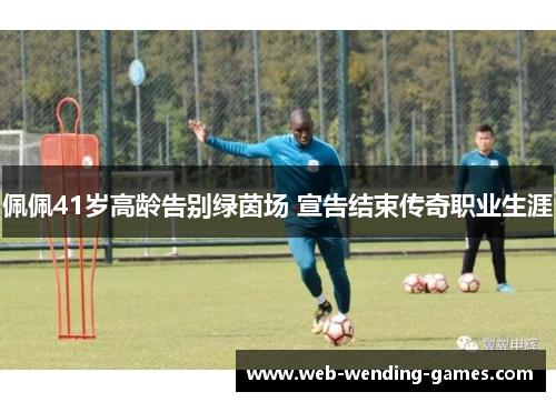 佩佩41岁高龄告别绿茵场 宣告结束传奇职业生涯